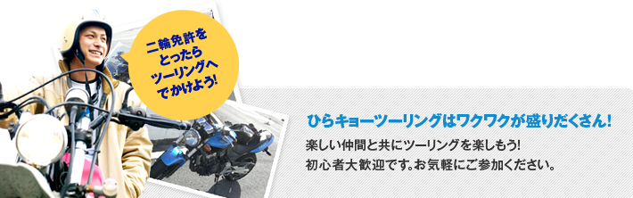 二輪免許をとったらツーリングへでかけよう！ひらキョーツーリングはワクワクが盛りだくさん！楽しい仲間と共にツーリングを楽しもう！初心者大歓迎です。お気軽にご参加ください。