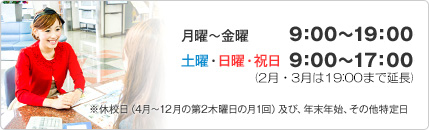 月曜～金曜 9：00～19：15 / 土曜・日曜・祝日 9：00～17：15（2月・3月は19:15） ※休校日（4月～12月の第2木曜日の月1回）及び、年末年始、その他特定日