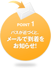 POINT1 バスが近づくと、メールで到着をお知らせ！