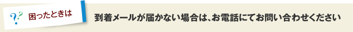 到着メールが届かない場合は、お電話にてお問い合わせください